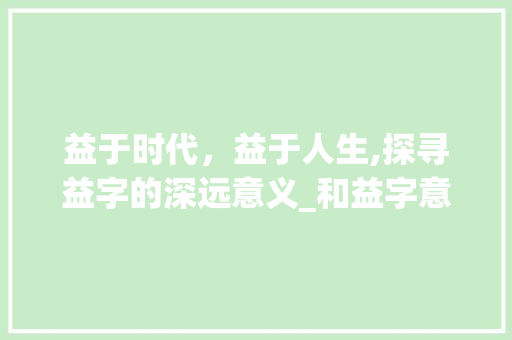 益于时代，益于人生,探寻益字的深远意义_和益字意思一样的字