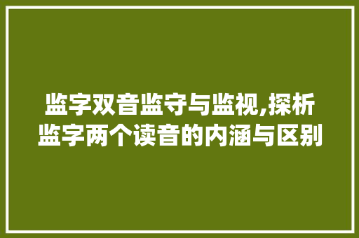 监字双音监守与监视,探析监字两个读音的内涵与区别_监字两个读音的意思区别