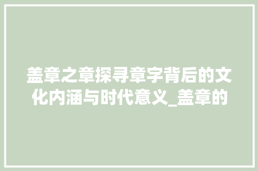 盖章之章探寻章字背后的文化内涵与时代意义_盖章的章字有什么意思吗 词句相关