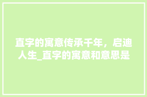 直字的寓意传承千年，启迪人生_直字的寓意和意思是什么