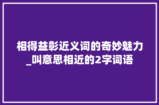 相得益彰近义词的奇妙魅力_叫意思相近的2字词语