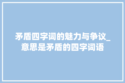 矛盾四字词的魅力与争议_意思是矛盾的四字词语