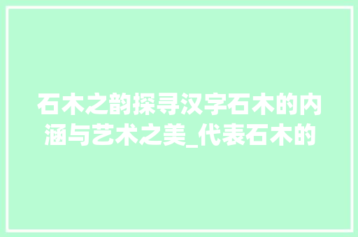 石木之韵探寻汉字石木的内涵与艺术之美_代表石木的字是什么意思