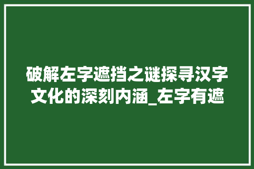 破解左字遮挡之谜探寻汉字文化的深刻内涵_左字有遮挡的意思吗怎么读 合同协议范文