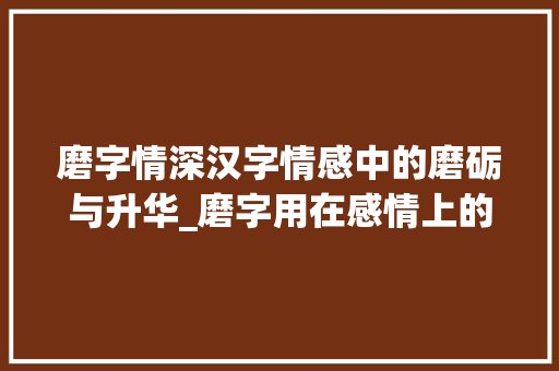 磨字情深汉字情感中的磨砺与升华_磨字用在感情上的意思是