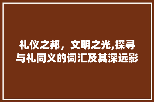 礼仪之邦，文明之光,探寻与礼同义的词汇及其深远影响_与礼意思一样的字
