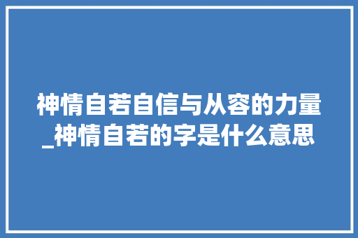 神情自若自信与从容的力量_神情自若的字是什么意思