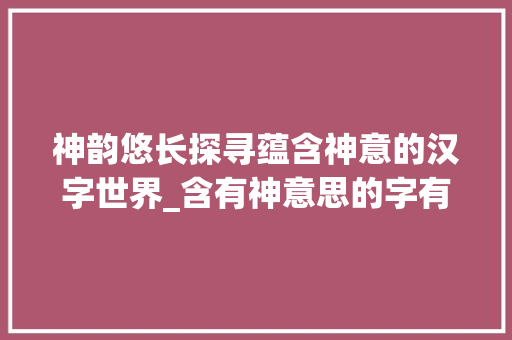 神韵悠长探寻蕴含神意的汉字世界_含有神意思的字有哪些呢