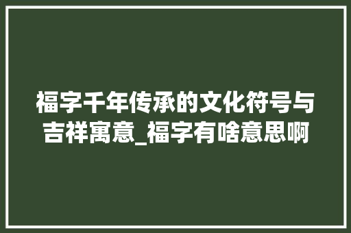 福字千年传承的文化符号与吉祥寓意_福字有啥意思啊怎么读的