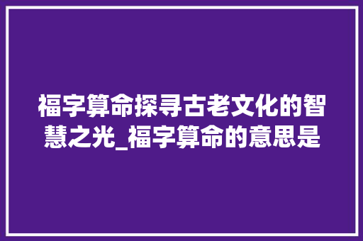 福字算命探寻古老文化的智慧之光_福字算命的意思是什么呢