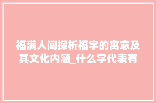 福满人间探析福字的寓意及其文化内涵_什么字代表有福气的意思