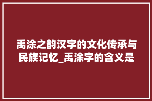 禹涂之韵汉字的文化传承与民族记忆_禹涂字的含义是什么意思