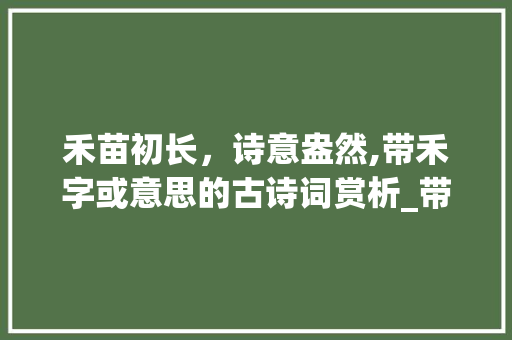 禾苗初长，诗意盎然,带禾字或意思的古诗词赏析_带禾字或意思的古诗词