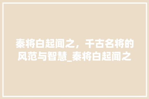 秦将白起闻之，千古名将的风范与智慧_秦将白起闻之的字的意思