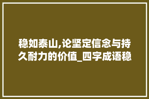 稳如泰山,论坚定信念与持久耐力的价值_四字成语稳如泰山的意思 职场应用