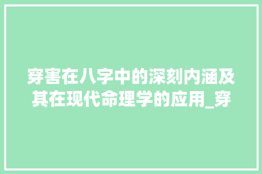穿害在八字中的深刻内涵及其在现代命理学的应用_穿害在八字中的意思