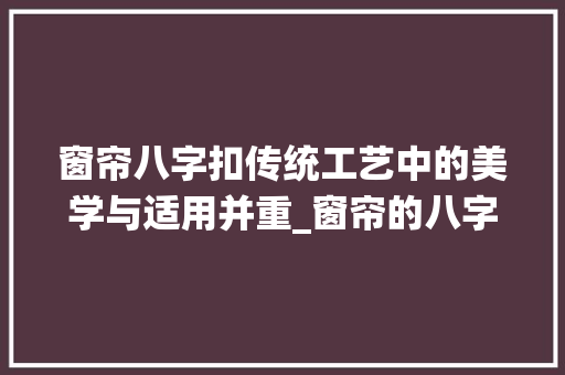 窗帘八字扣传统工艺中的美学与适用并重_窗帘的八字扣什么意思