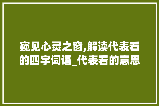 窥见心灵之窗,解读代表看的四字词语_代表看的意思的四字词语