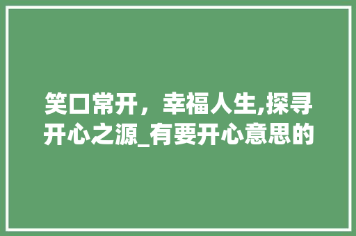 笑口常开，幸福人生,探寻开心之源_有要开心意思的字有哪些
