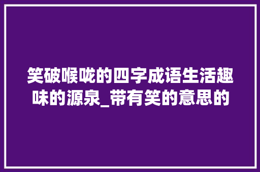 笑破喉咙的四字成语生活趣味的源泉_带有笑的意思的四字词语