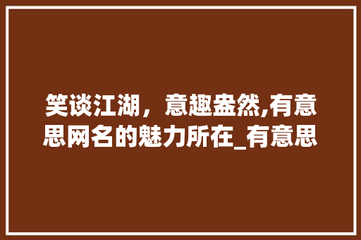 笑谈江湖，意趣盎然,有意思网名的魅力所在_有意思含义的网名四字
