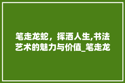 笔走龙蛇，挥洒人生,书法艺术的魅力与价值_笔走龙蛇的意思五个字