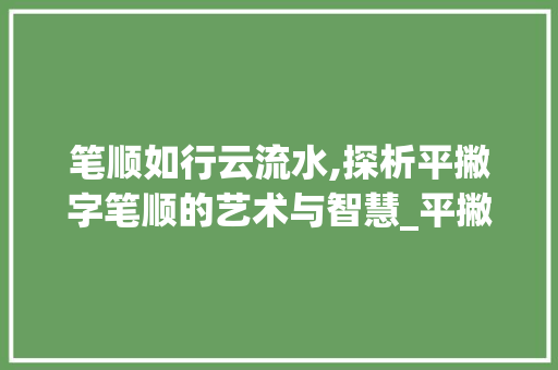 笔顺如行云流水,探析平撇字笔顺的艺术与智慧_平撇的字笔顺是什么意思