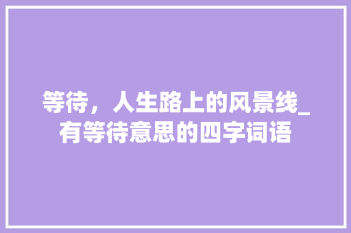 等待，人生路上的风景线_有等待意思的四字词语 创作范文