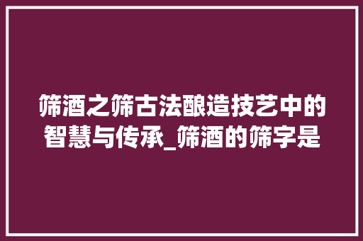 筛酒之筛古法酿造技艺中的智慧与传承_筛酒的筛字是什么意思啊