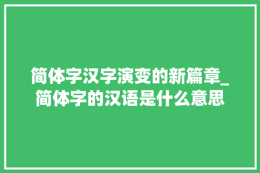 简体字汉字演变的新篇章_简体字的汉语是什么意思