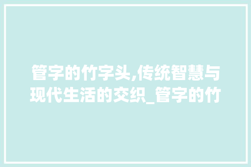 管字的竹字头,传统智慧与现代生活的交织_管字的竹字头念什么意思