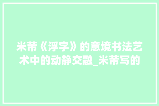 米芾《浮字》的意境书法艺术中的动静交融_米芾写的浮字是什么意思