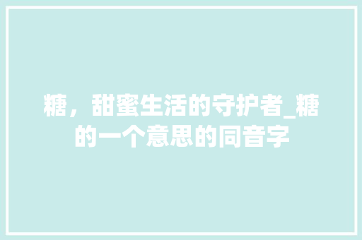 糖，甜蜜生活的守护者_糖的一个意思的同音字