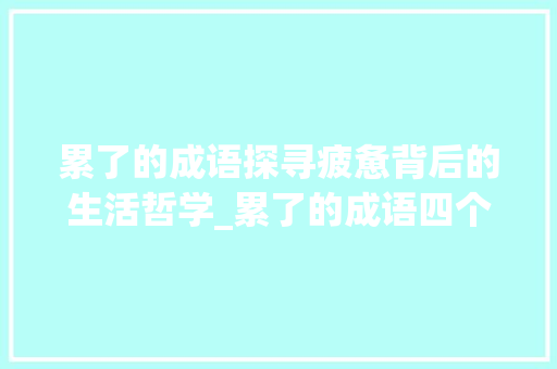 累了的成语探寻疲惫背后的生活哲学_累了的成语四个字的意思