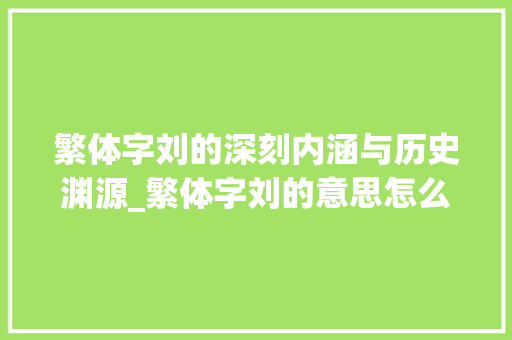繁体字刘的深刻内涵与历史渊源_繁体字刘的意思怎么写啊