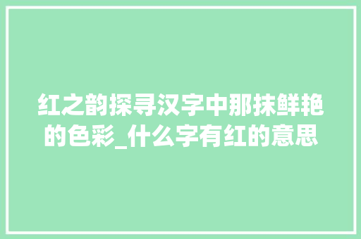 红之韵探寻汉字中那抹鲜艳的色彩_什么字有红的意思是什么