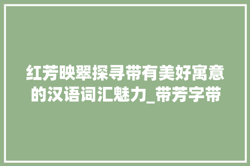 红芳映翠探寻带有美好寓意的汉语词汇魅力_带芳字带红意思好的词语