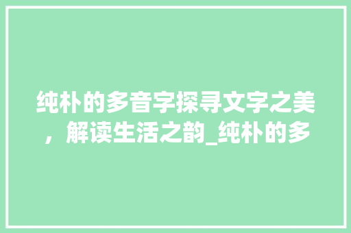纯朴的多音字探寻文字之美，解读生活之韵_纯朴的多音字是什么意思