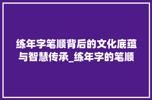 练年字笔顺背后的文化底蕴与智慧传承_练年字的笔顺是什么意思