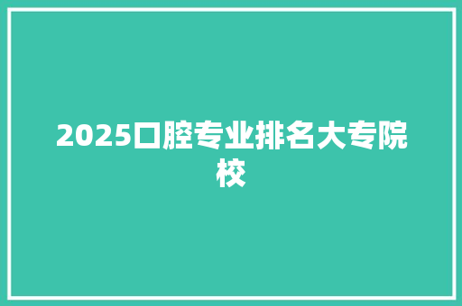 2025口腔专业排名大专院校
