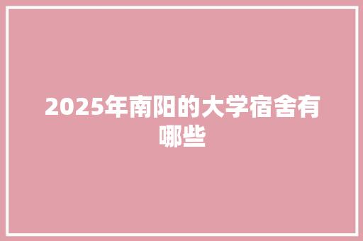 2025年南阳的大学宿舍有哪些