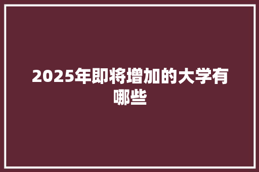2025年即将增加的大学有哪些