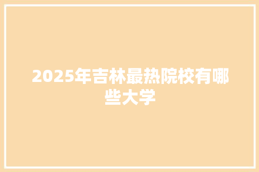 2025年吉林最热院校有哪些大学