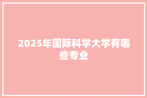 2025年国际科学大学有哪些专业