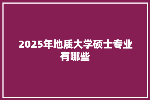 2025年地质大学硕士专业有哪些