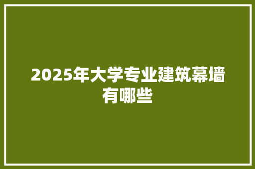 2025年大学专业建筑幕墙有哪些
