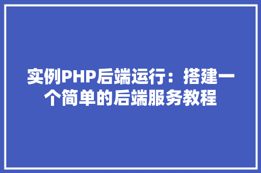 实例PHP后端运行：搭建一个简单的后端服务教程
