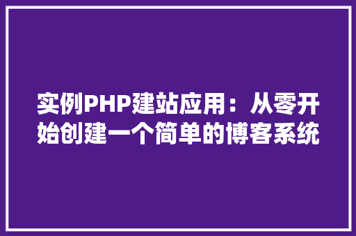 实例PHP建站应用:从零开始创建一个简单的博客系统