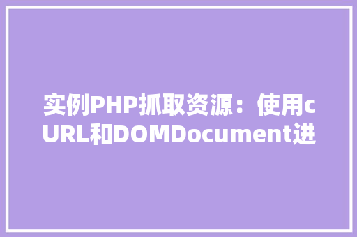 实例PHP抓取资源：使用cURL和DOMDocument进行网页内容提取