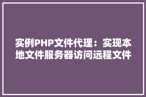 实例PHP文件代理:实现本地文件服务器访问远程文件的方法 科技报告范文 实例PHP文件代理:实现本地文件服务器访问远程文件的方法 科技报告范文